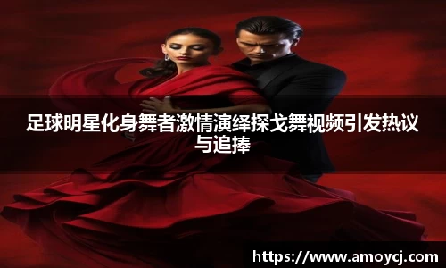 足球明星化身舞者激情演绎探戈舞视频引发热议与追捧
